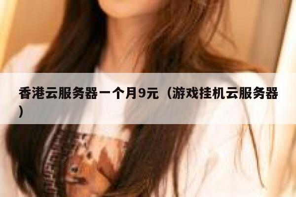 香港云服务器一个月9元（游戏挂机云服务器）