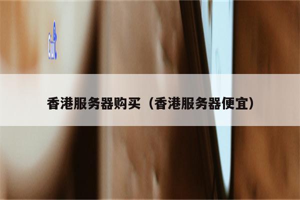 香港服务器购买（香港服务器便宜）