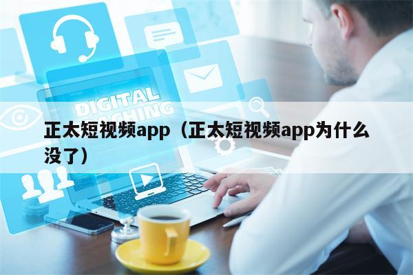 正太短视频app（正太短视频app为什么没了）