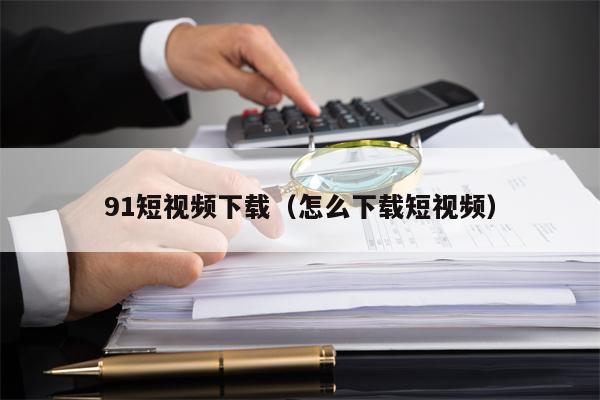 91短视频下载（怎么下载短视频）