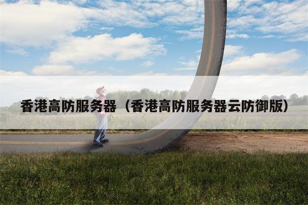 香港高防服务器（香港高防服务器云防御版）
