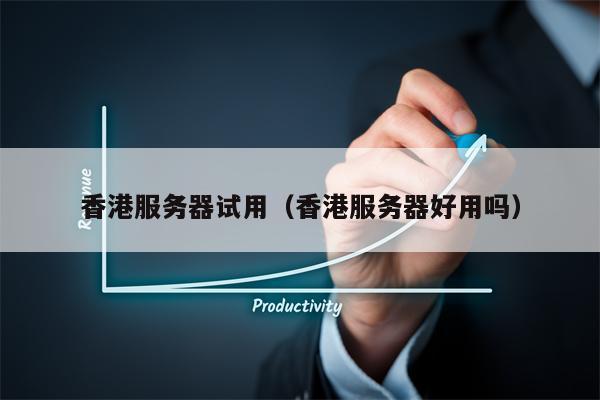 香港服务器试用（香港服务器好用吗）