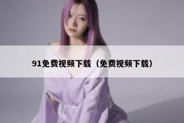 91免费视频下载（免费视频下载）