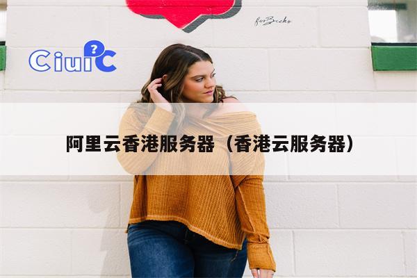 阿里云香港服务器（香港云服务器）