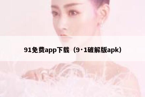 91免费app下载（9·1破解版apk）