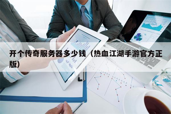 开个传奇服务器多少钱（热血江湖手游官方正版）
