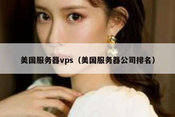 美国服务器vps（美国服务器公司排名）