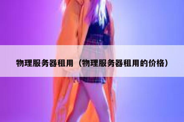 物理服务器租用（物理服务器租用的价格）