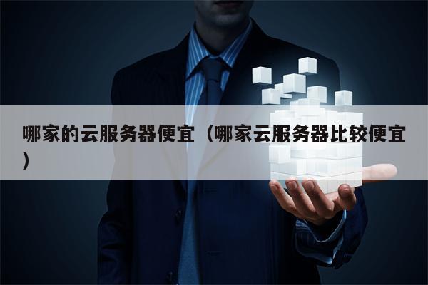 哪家的云服务器便宜（哪家云服务器比较便宜）
