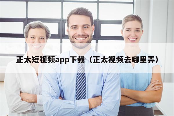 正太短视频app下载（正太视频去哪里弄）