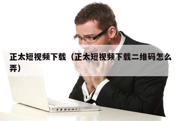 正太短视频下载（正太短视频下载二维码怎么弄）