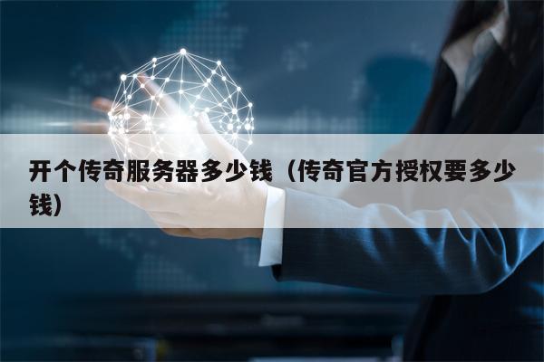 开个传奇服务器多少钱（传奇官方授权要多少钱）
