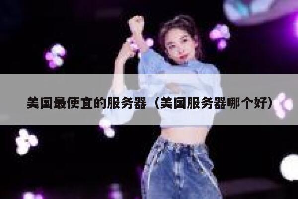 美国最便宜的服务器（美国服务器哪个好）