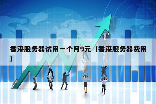 香港服务器试用一个月9元（香港服务器费用）