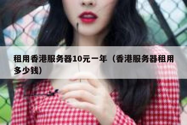 租用香港服务器10元一年（香港服务器租用多少钱）
