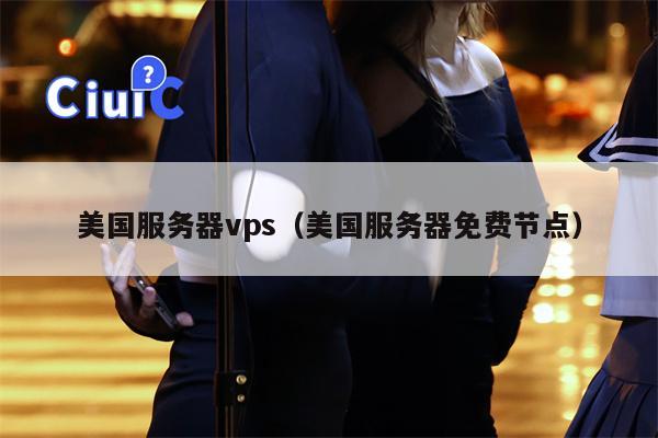 美国服务器vps（美国服务器免费节点）