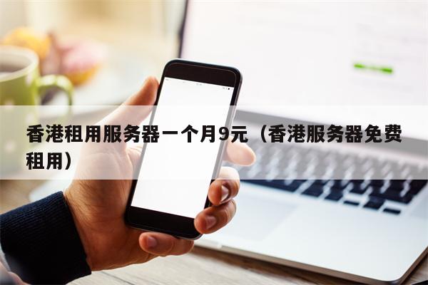 香港租用服务器一个月9元（香港服务器免费租用）