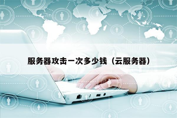 服务器攻击一次多少钱（云服务器）