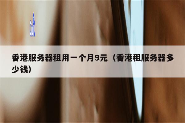 香港服务器租用一个月9元（香港租服务器多少钱）