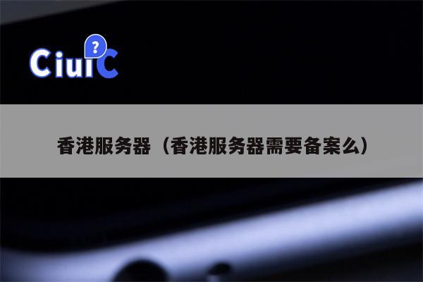 香港服务器（香港服务器需要备案么）