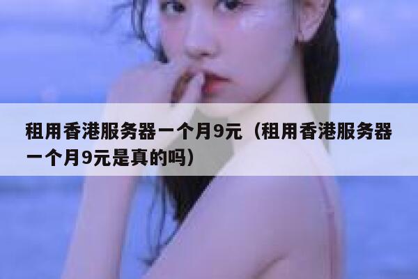 租用香港服务器一个月9元（租用香港服务器一个月9元是真的吗）