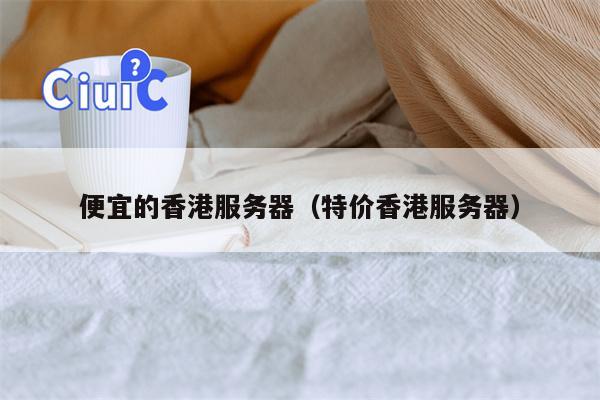 便宜的香港服务器（特价香港服务器）