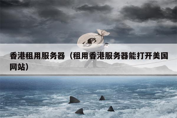 香港租用服务器（租用香港服务器能打开美国网站）