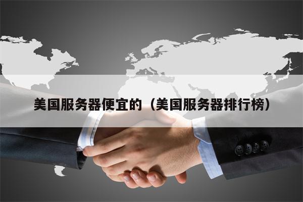 美国服务器便宜的（美国服务器排行榜）