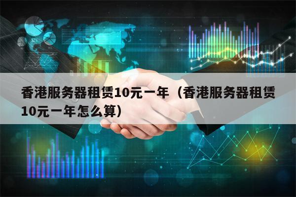 香港服务器租赁10元一年（香港服务器租赁10元一年怎么算）