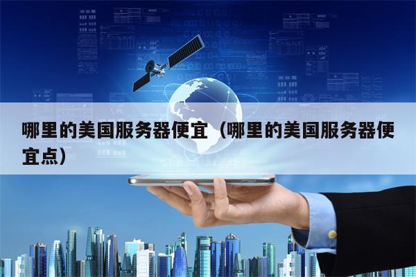 哪里的美国服务器便宜（哪里的美国服务器便宜点）