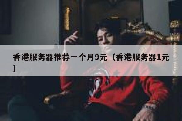 香港服务器推荐一个月9元（香港服务器1元）