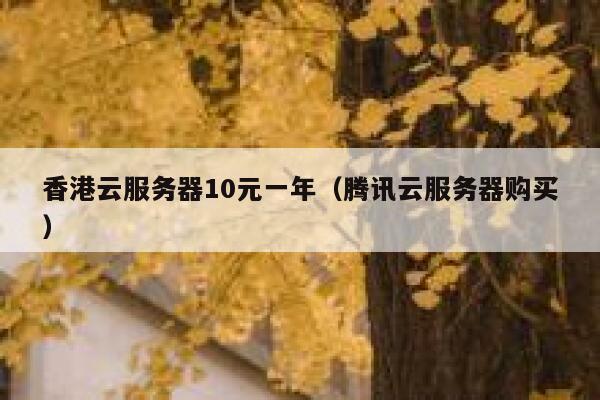 香港云服务器10元一年（腾讯云服务器购买）