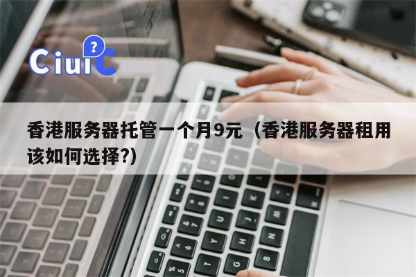 香港服务器托管一个月9元（香港服务器租用该如何选择?）