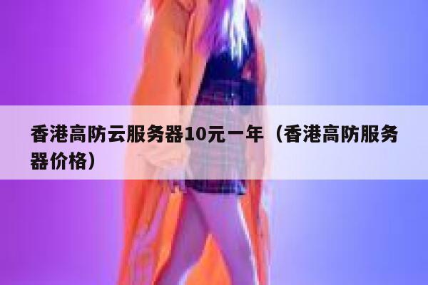 香港高防云服务器10元一年（香港高防服务器价格）