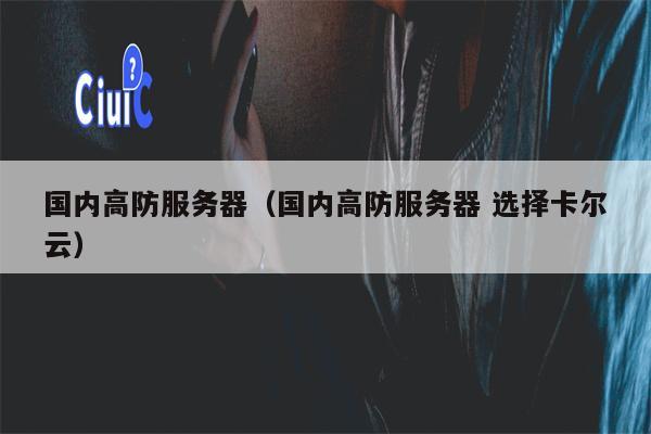 国内高防服务器（国内高防服务器 选择卡尔云）