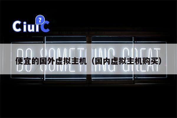 便宜的国外虚拟主机（国内虚拟主机购买）
