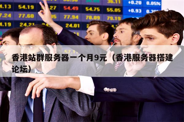 香港站群服务器一个月9元（香港服务器搭建论坛）