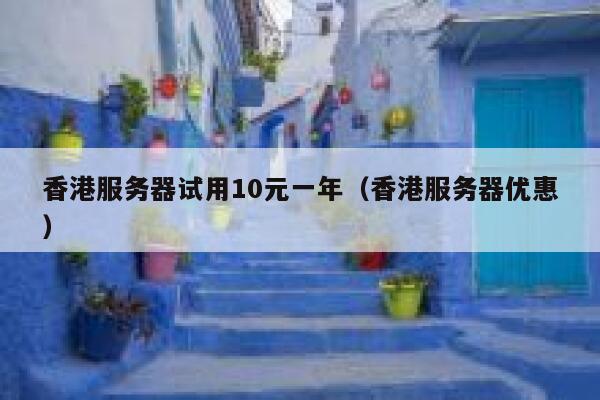 香港服务器试用10元一年（香港服务器优惠）