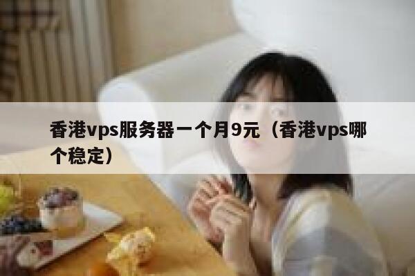 香港vps服务器一个月9元（香港vps哪个稳定）