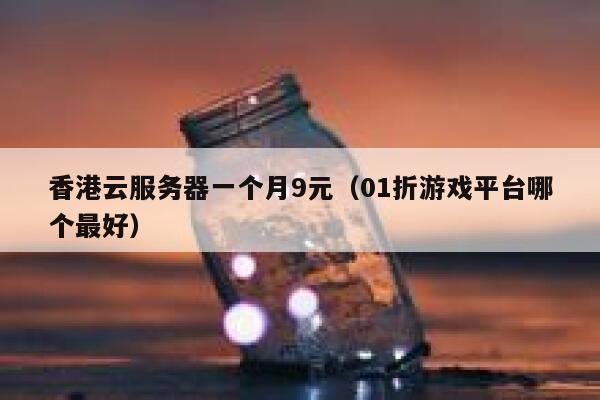 香港云服务器一个月9元（01折游戏平台哪个最好）