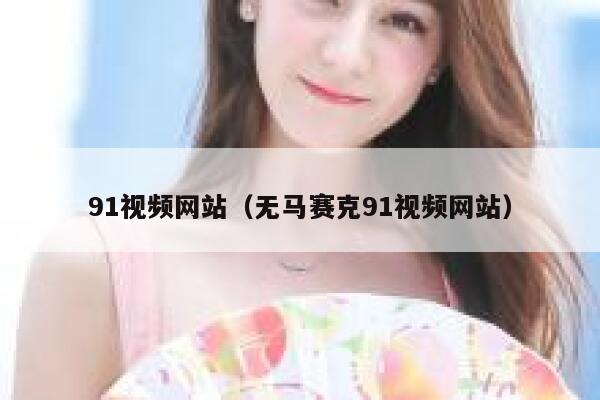 91视频网站（无马赛克91视频网站）