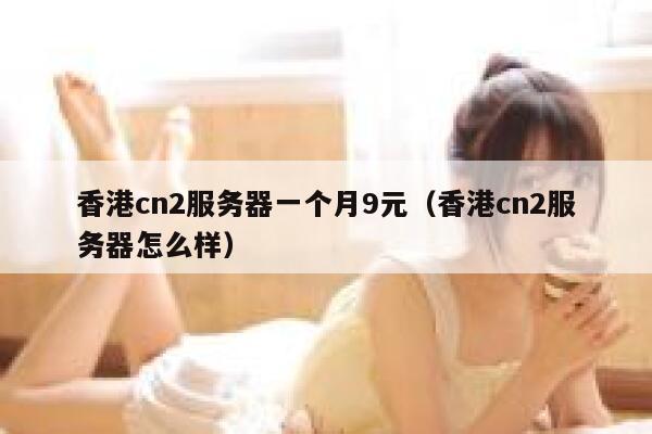 香港cn2服务器一个月9元（香港cn2服务器怎么样）