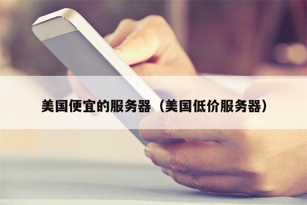美国便宜的服务器（美国低价服务器）
