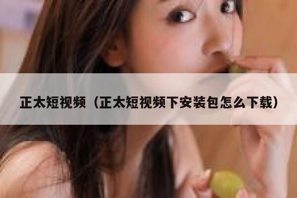正太短视频（正太短视频下安装包怎么下载）