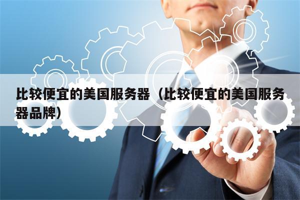 比较便宜的美国服务器（比较便宜的美国服务器品牌）