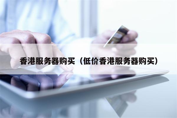 香港服务器购买（低价香港服务器购买）