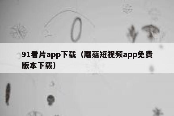 91看片app下载（蘑菇短视频app免费版本下载）