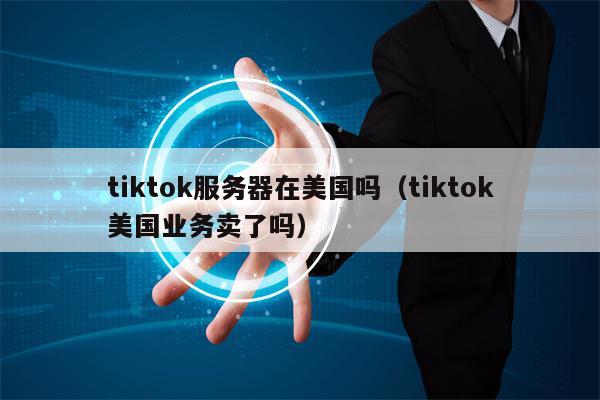 tiktok服务器在美国吗（tiktok美国业务卖了吗）