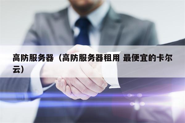高防服务器（高防服务器租用 最便宜的卡尔云）