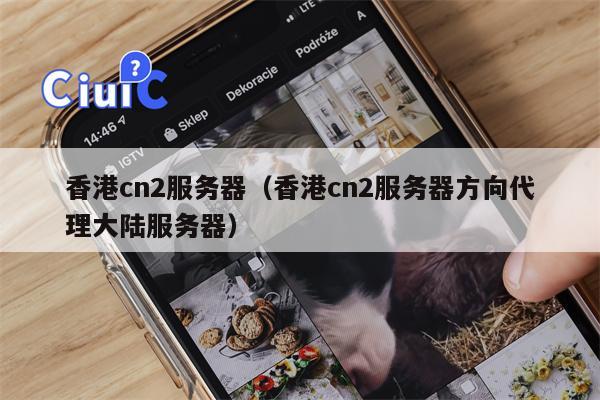 香港cn2服务器（香港cn2服务器方向代理大陆服务器）